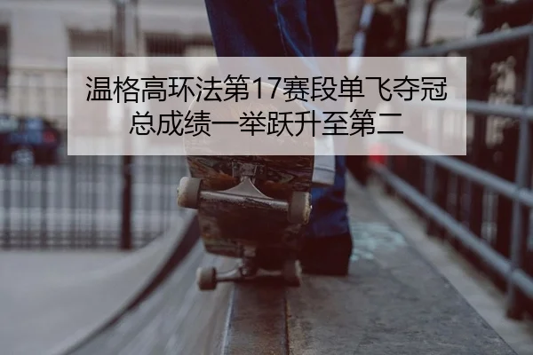 温格高环法第17赛段单飞夺冠 总成绩一举跃升至第二